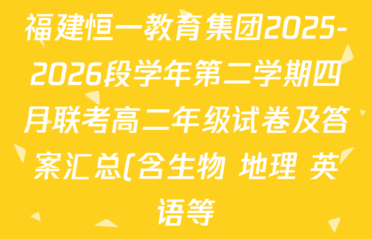 福建恒一教育集团2025-2026段学年第二学期四月联考高二年级试卷及答案汇总(含生物 地理 英语等) 福建恒一教育集团2025-2026段学年第二学期四月联考高二年级试卷及答案汇总(含生物 地理 英语等)